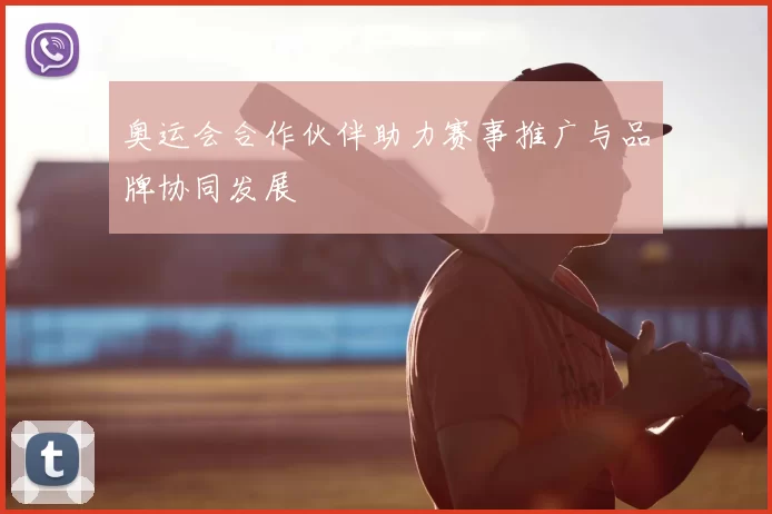 奥运会合作伙伴助力赛事推广与品牌协同发展
