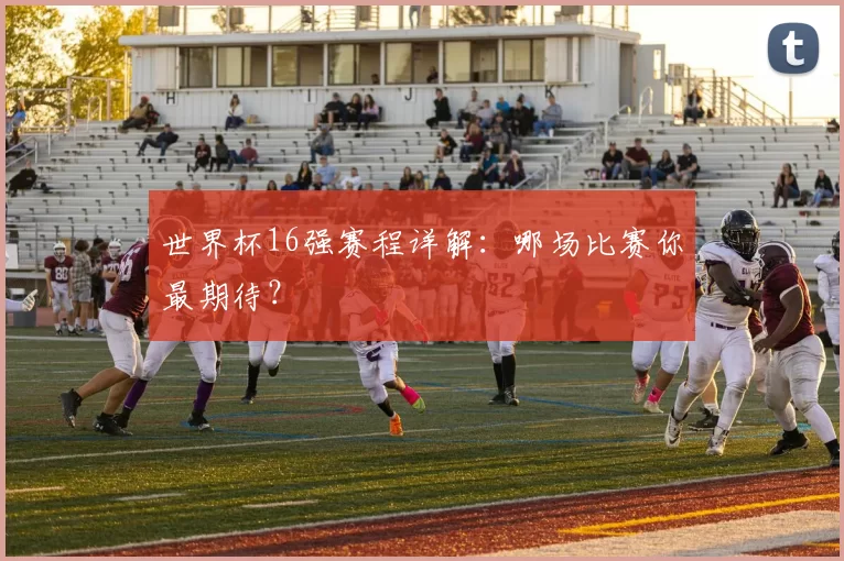 世界杯16强赛程详解：哪场比赛你最期待？