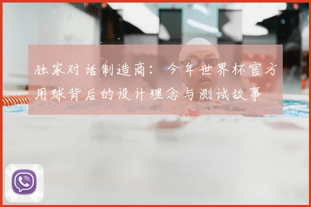 独家对话制造商:今年世界杯官方用球背后的设计理念与测试故事
